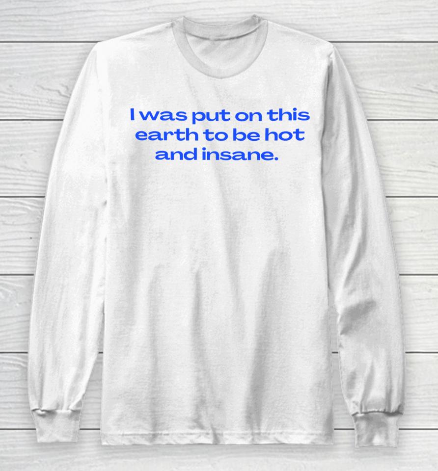 Nelliesprintstudio I Was Put On This Earth To Be Hot And Insane Long Sleeve T-Shirt
