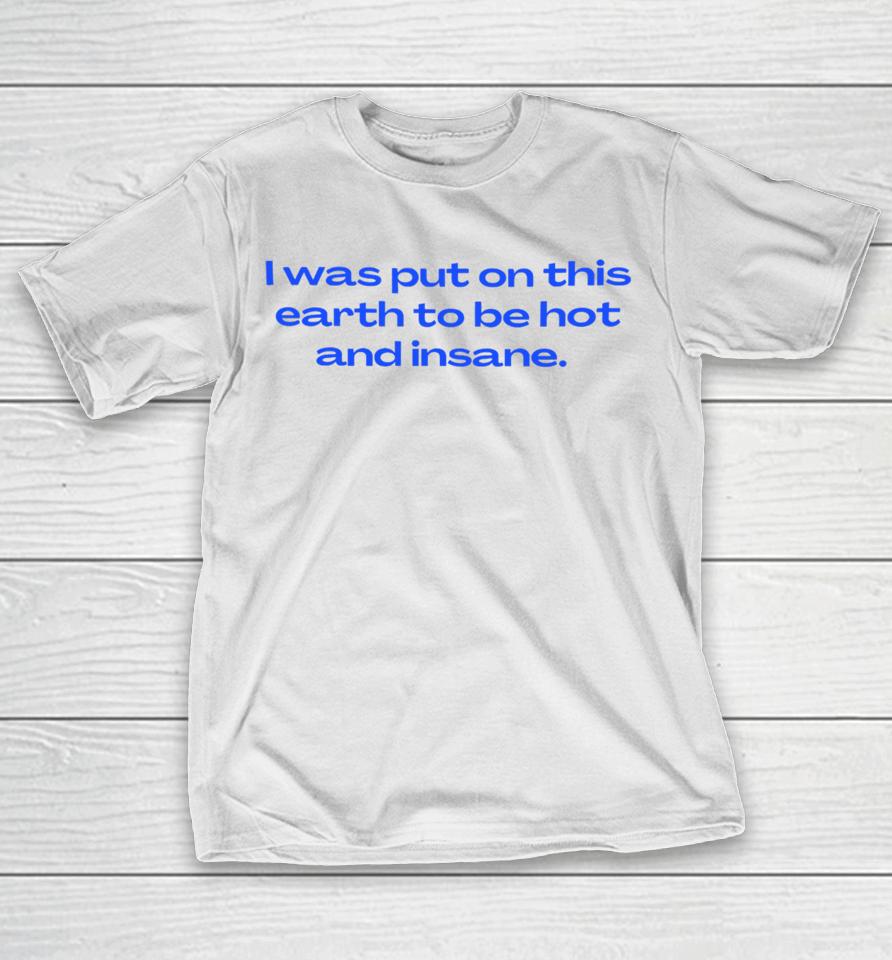 Nelliesprintstudio I Was Put On This Earth To Be Hot And Insane T-Shirt