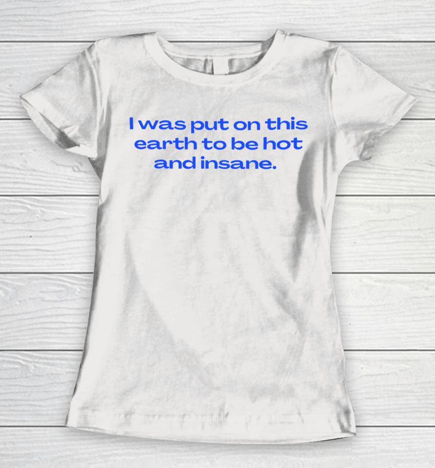 Nelliesprintstudio I Was Put On This Earth To Be Hot And Insane Women T-Shirt