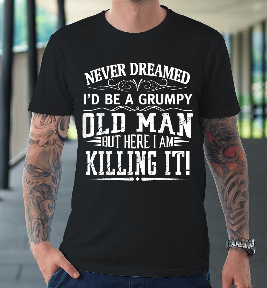 Never Dreamed I'd Be A Grumpy Old Man Killin It Premium T-Shirt