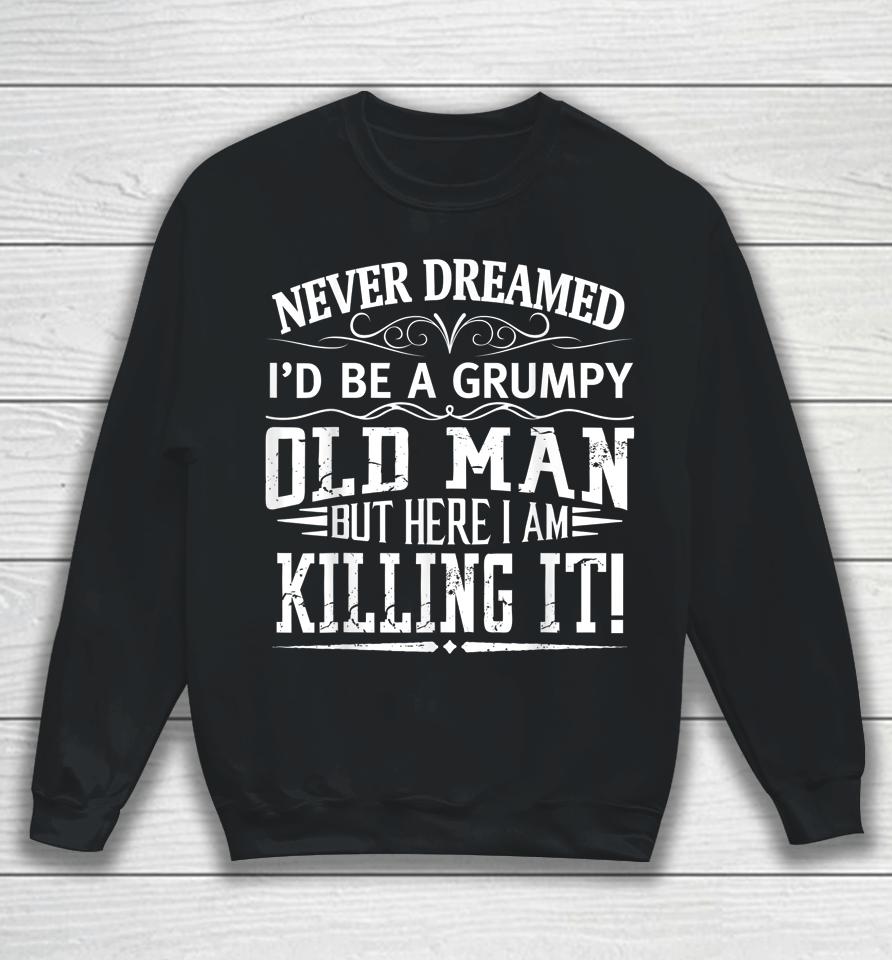 Never Dreamed I'd Be A Grumpy Old Man Killin It Sweatshirt