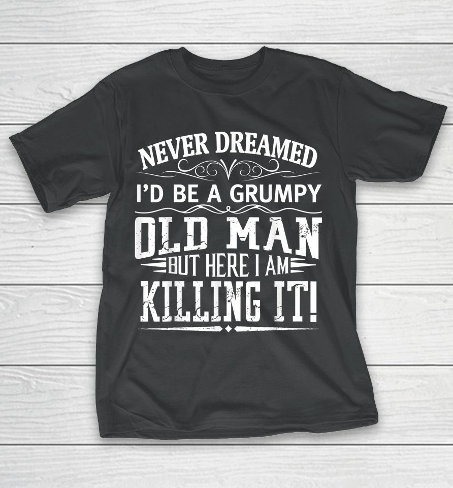 Never Dreamed I'd Be A Grumpy Old Man Killin It T-Shirt