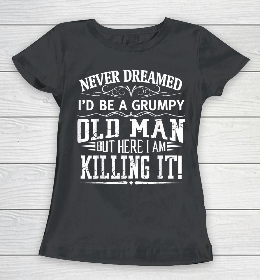 Never Dreamed I'd Be A Grumpy Old Man Killin It Women T-Shirt