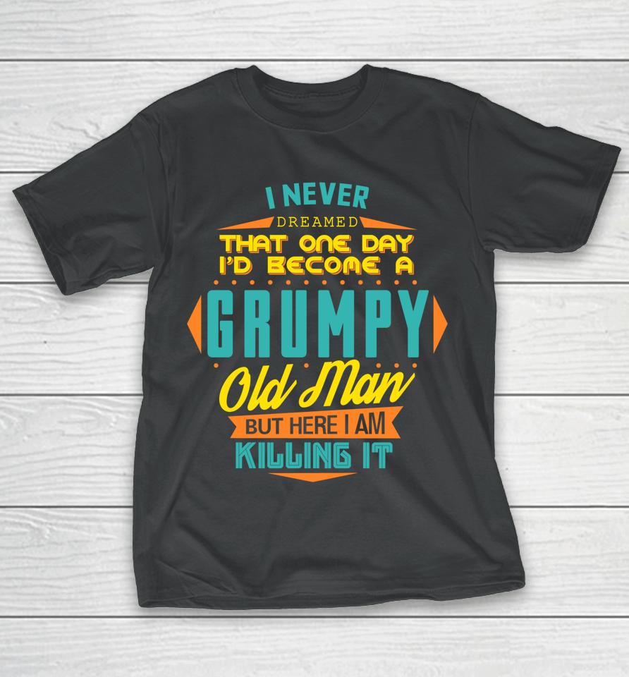 Never Dreamed That I'd Become A Grumpy Old Man Funny T-Shirt