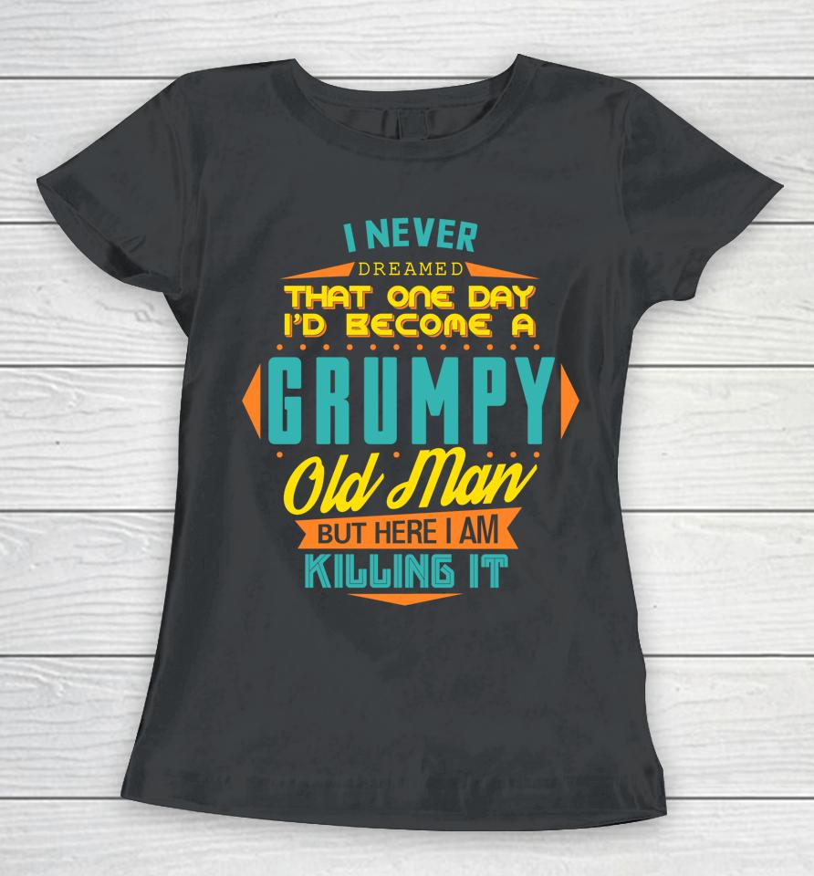 Never Dreamed That I'd Become A Grumpy Old Man Funny Women T-Shirt