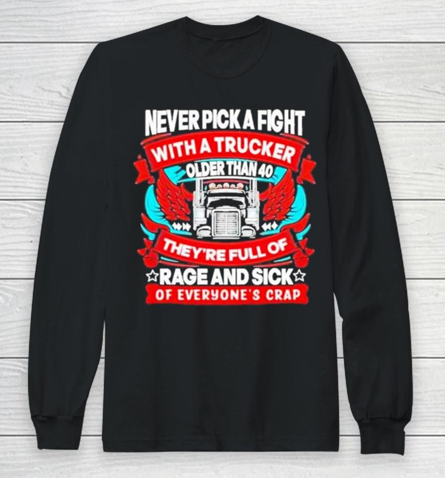 Never Pick A Fight With A Trucker Older Than 40 They’re Full Of Rage And Sick Of Everyone’s Crap Long Sleeve T-Shirt
