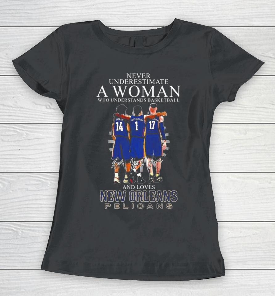Never Underestimate A Woman Who Understands Basketball And Loves New Orleans Pelicans Ingram, Williamson And Valanciunas Signatures Women T-Shirt