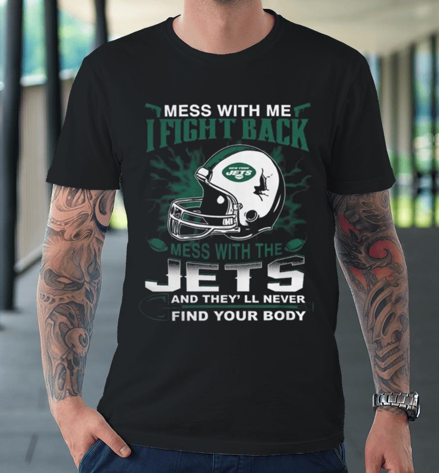 Nfl Football New York Jets Mess With Me I Fight Back Mess With My Team And They’ll Never Find Your Body Premium T-Shirt