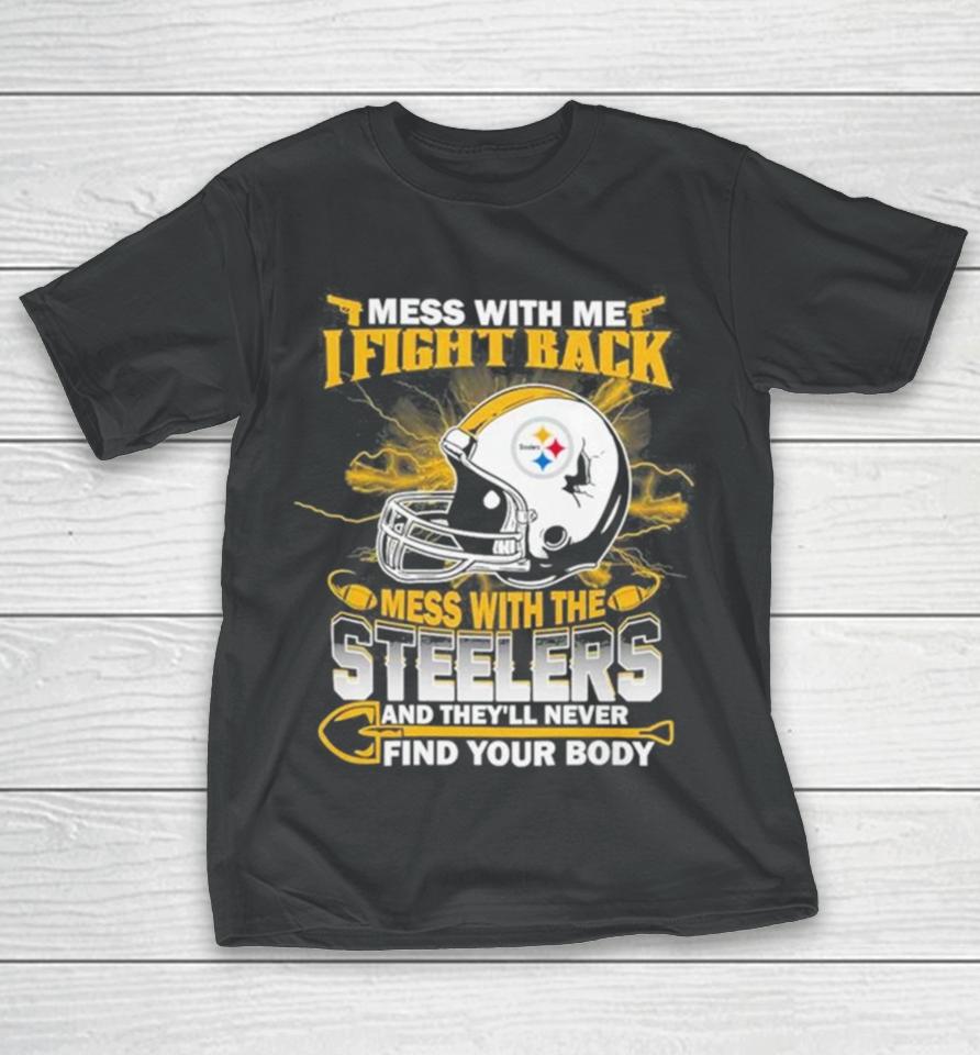 Nfl Football Pittsburgh Steelers Mess With Me I Fight Back Mess With My Team And They’ll Never Find Your Body T-Shirt