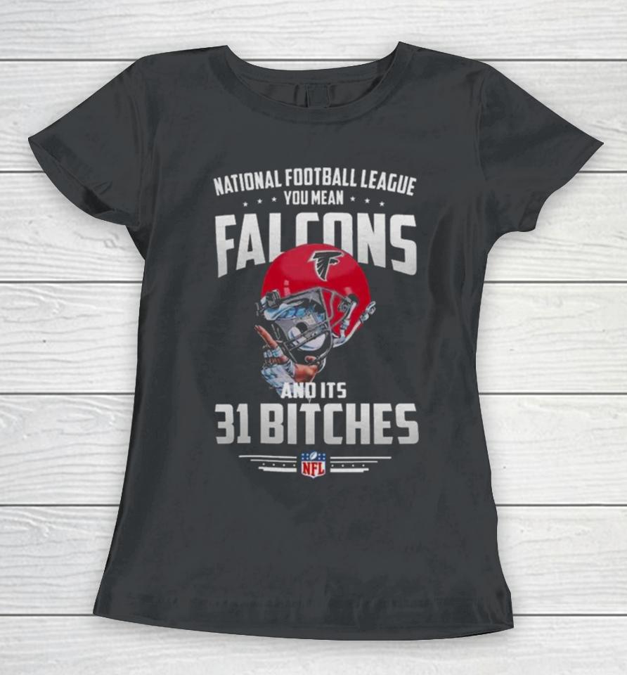 Nfl You Mean Falcons And Its 31 Bitches Atlanta Women T-Shirt