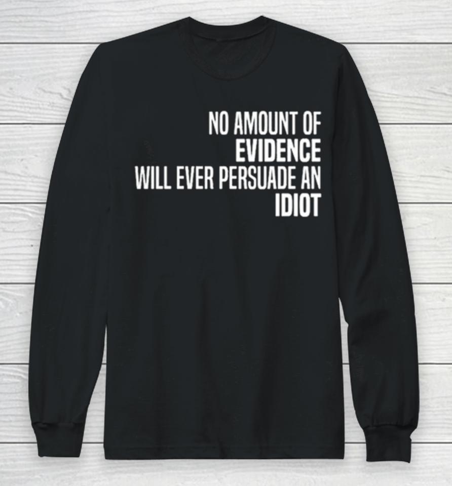 No Amount Of Evidence Will Ever Persuade An Idiot Classic Long Sleeve T-Shirt
