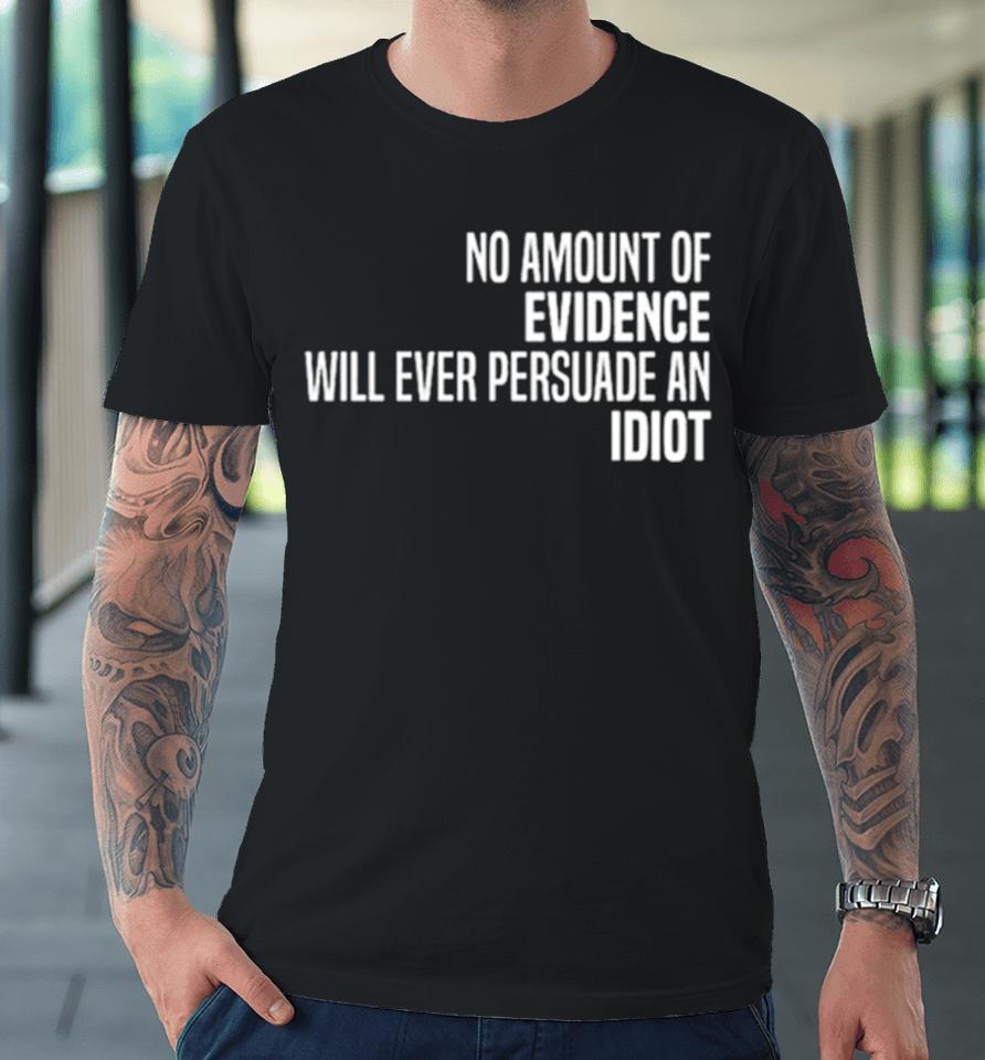 No Amount Of Evidence Will Ever Persuade An Idiot Classic Premium T-Shirt