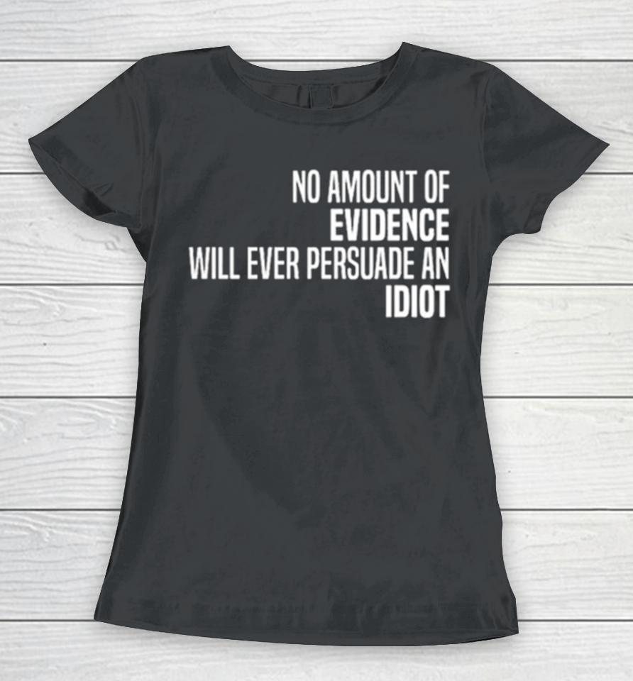 No Amount Of Evidence Will Ever Persuade An Idiot Classic Women T-Shirt