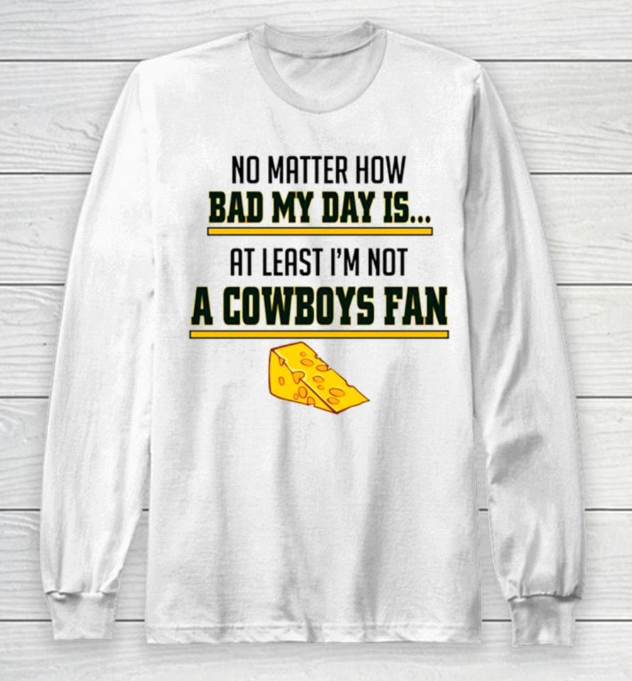 No Matter How Bad My Day Is At Least I’m Not A Cowboys Fan Long Sleeve T-Shirt