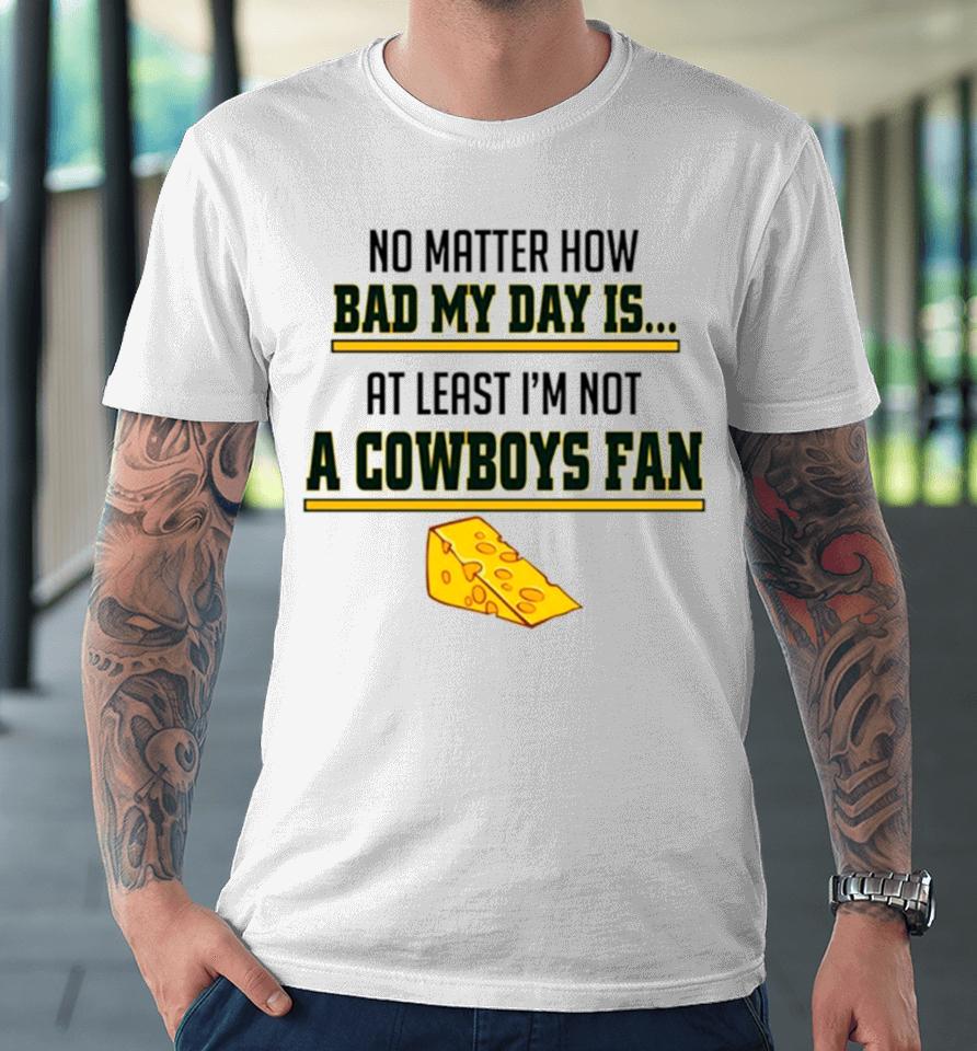 No Matter How Bad My Day Is At Least I’m Not A Cowboys Fan Premium T-Shirt