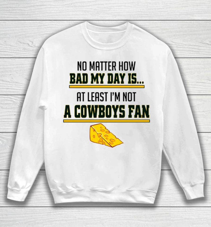 No Matter How Bad My Day Is At Least I’m Not A Cowboys Fan Sweatshirt