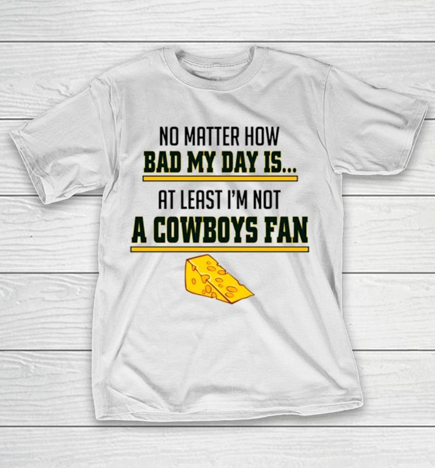 No Matter How Bad My Day Is At Least I’m Not A Cowboys Fan T-Shirt