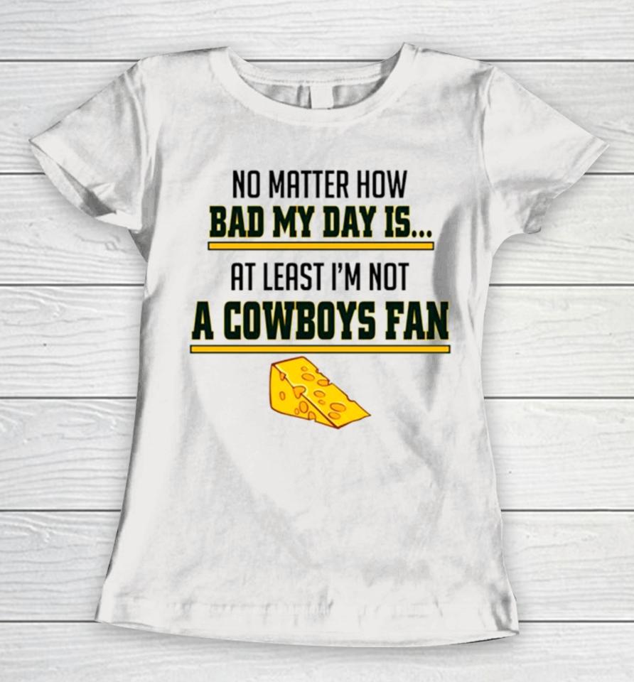 No Matter How Bad My Day Is At Least I’m Not A Cowboys Fan Women T-Shirt
