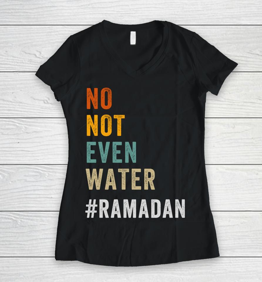 No Not Even Water Fasting Muslim Ramadan Kareem Women V-Neck T-Shirt