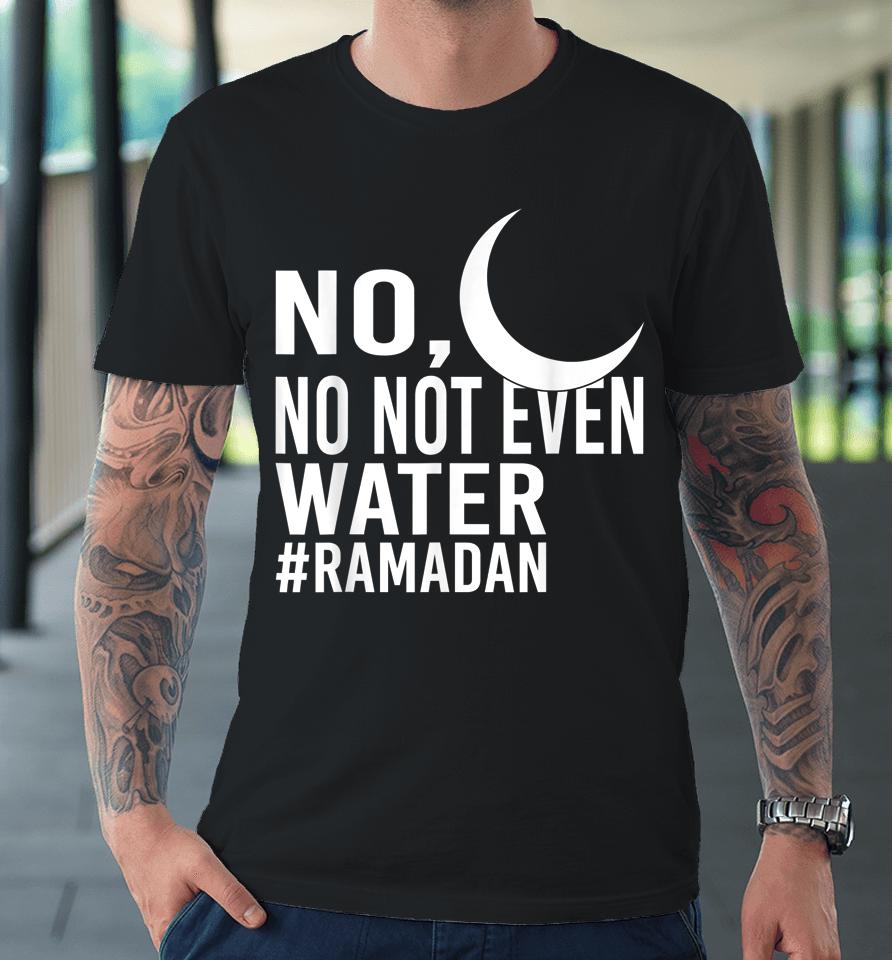 No Not Even Water Fasting Muslim Ramadan Kareem Premium T-Shirt