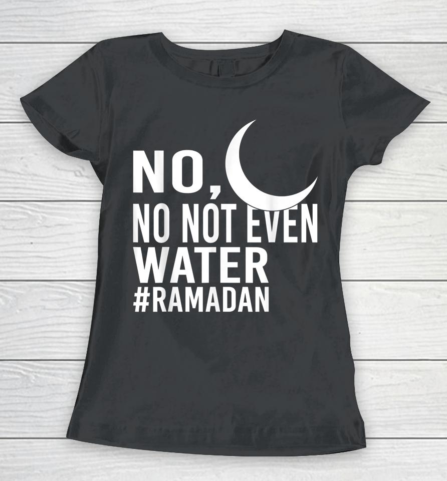 No Not Even Water Fasting Muslim Ramadan Kareem Women T-Shirt