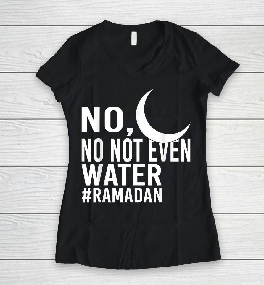 No Not Even Water Fasting Muslim Ramadan Kareem Women V-Neck T-Shirt