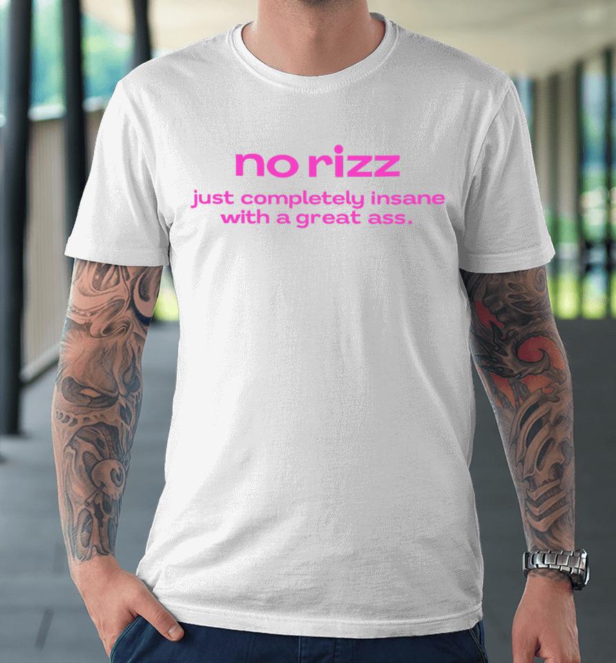 No Rizz Just Completely Insane With A Great Ass Premium T-Shirt