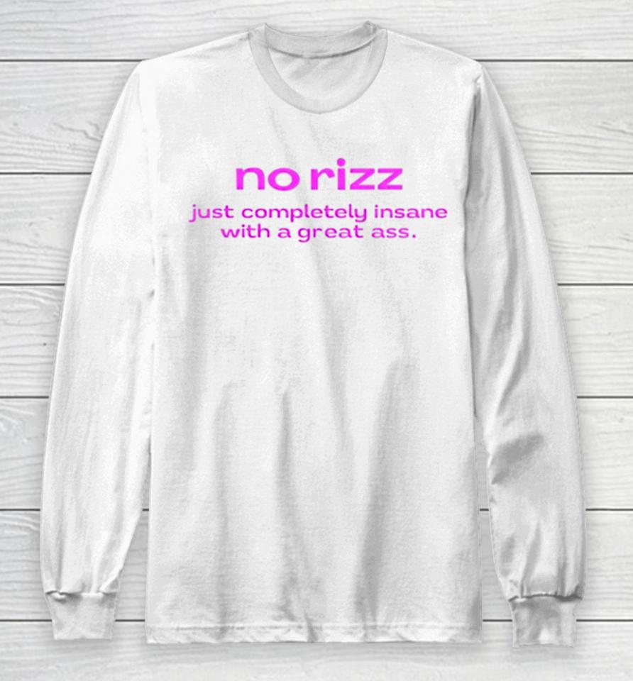 No Rizz Just Completely Insane With A Great Ass Long Sleeve T-Shirt