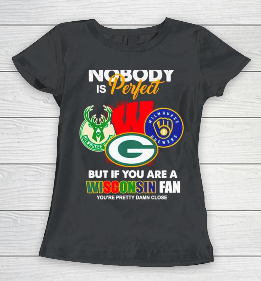 Nobody Is Perfect But If You Are A Wisconsin Fan You’re Pretty Damn Close Women T-Shirt