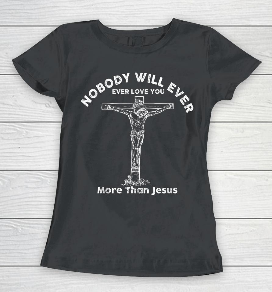 Nobody Will Ever Ever Love You More Than Jesus Women T-Shirt