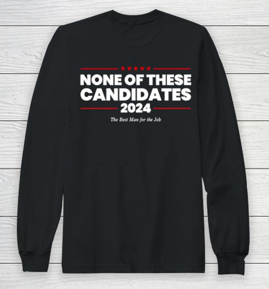 None Of These Candidates 2024 The Best Man For The Job Long Sleeve T-Shirt