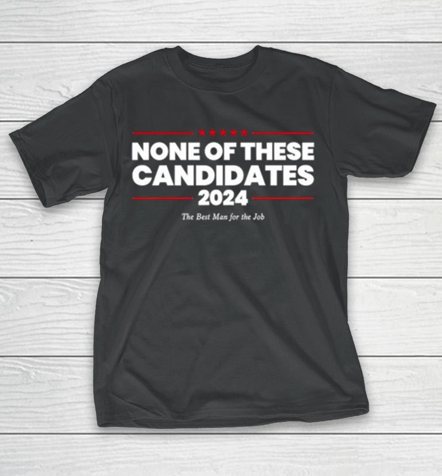 None Of These Candidates 2024 The Best Man For The Job T-Shirt
