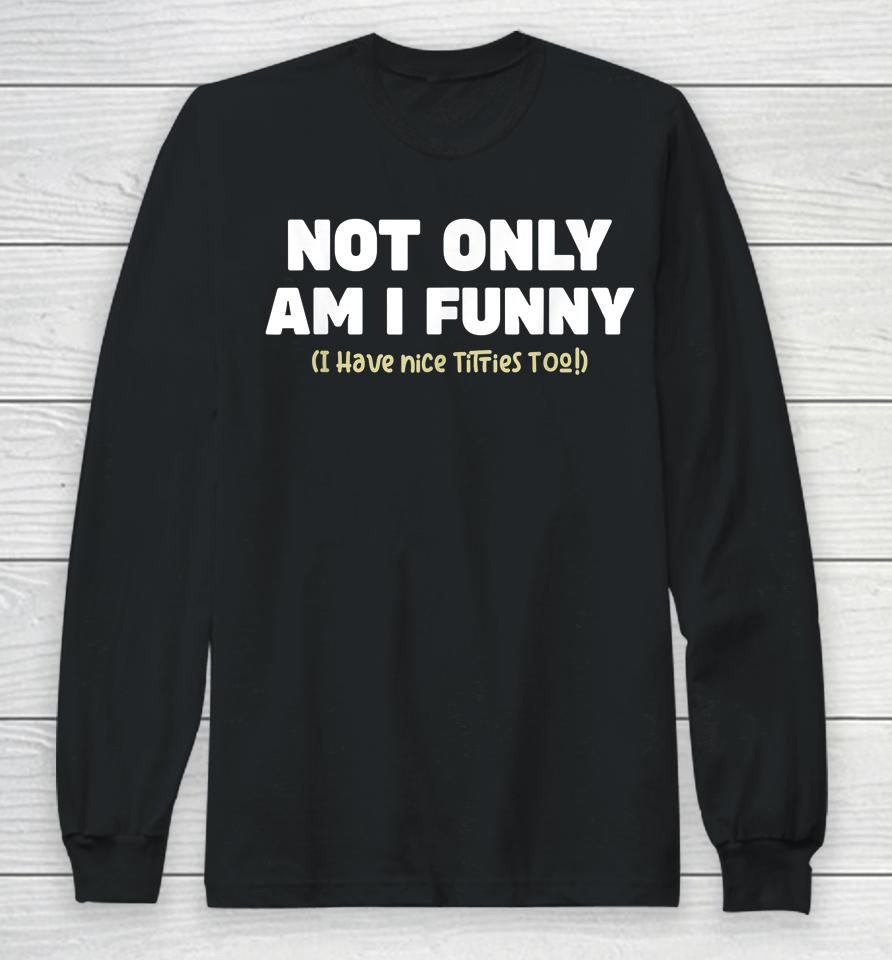 Not Only Am I Funny I Have Nice Titties Too Long Sleeve T-Shirt
