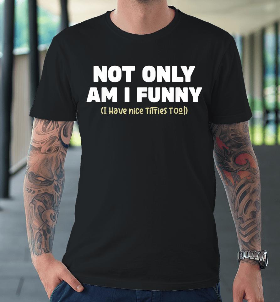 Not Only Am I Funny I Have Nice Titties Too Premium T-Shirt