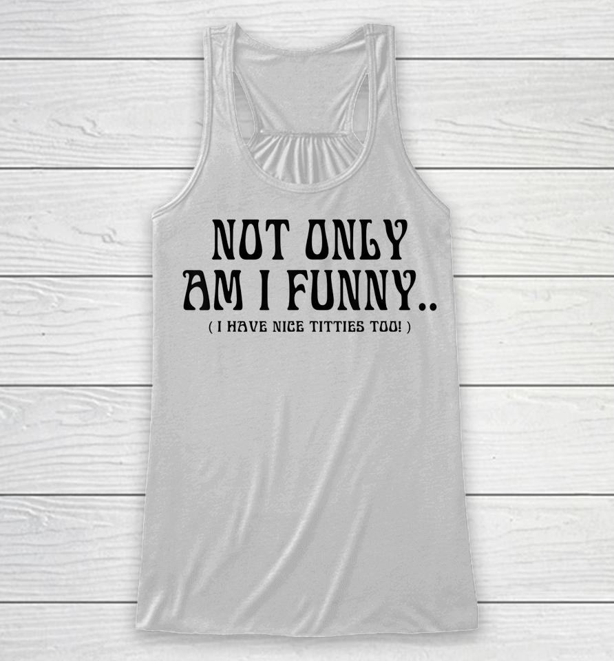 Not Only Am I Funny I Have Nice Titties Too Racerback Tank