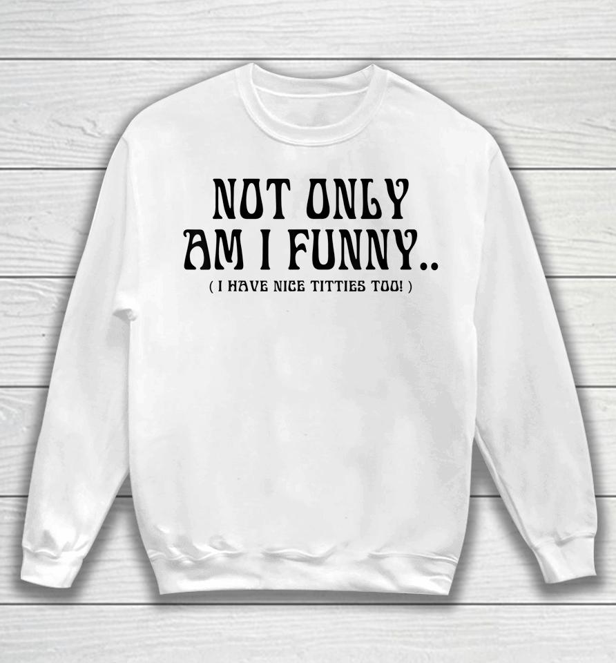 Not Only Am I Funny I Have Nice Titties Too Sweatshirt