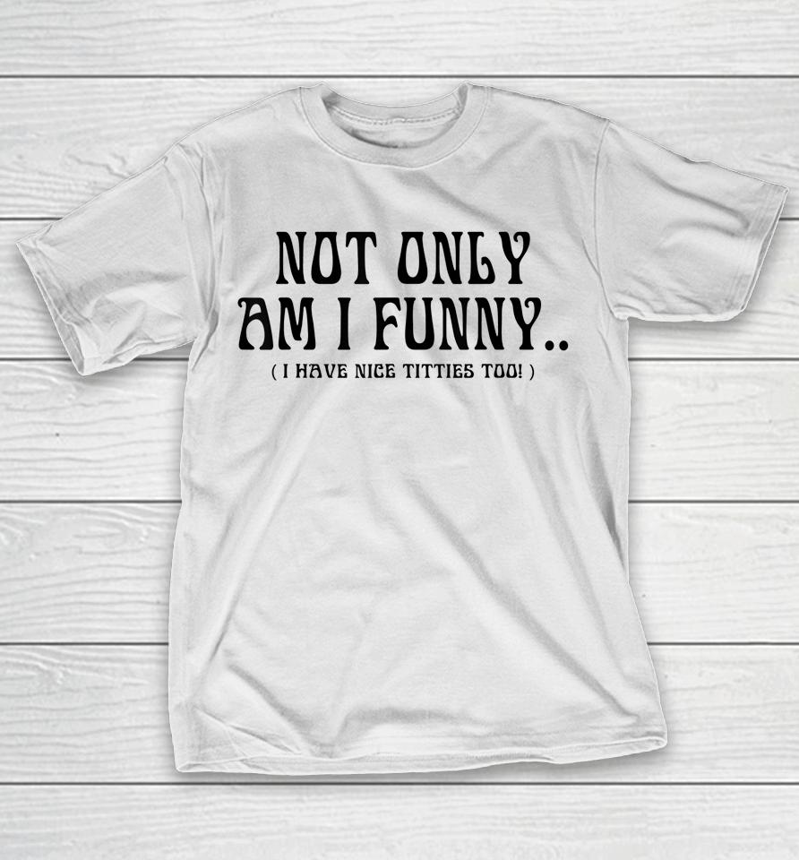 Not Only Am I Funny I Have Nice Titties Too T-Shirt