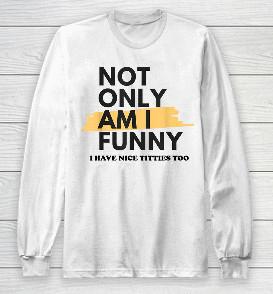 Not Only Am I Funny Shirt Not Only Am I Funny Long Sleeve T-Shirt