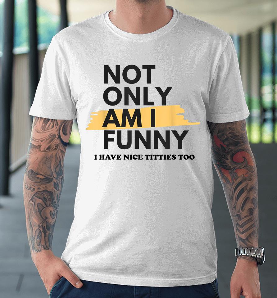 Not Only Am I Funny Shirt Not Only Am I Funny Premium T-Shirt