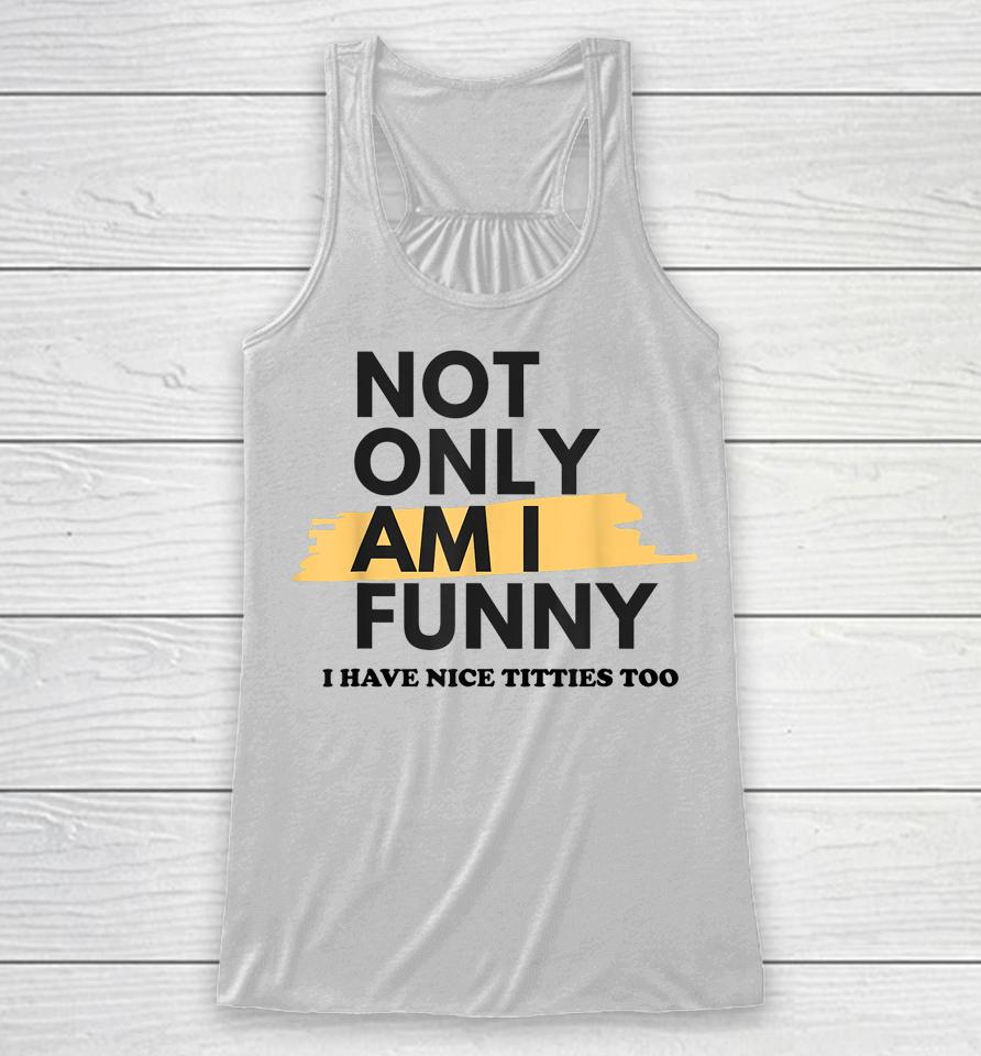 Not Only Am I Funny Shirt Not Only Am I Funny Racerback Tank