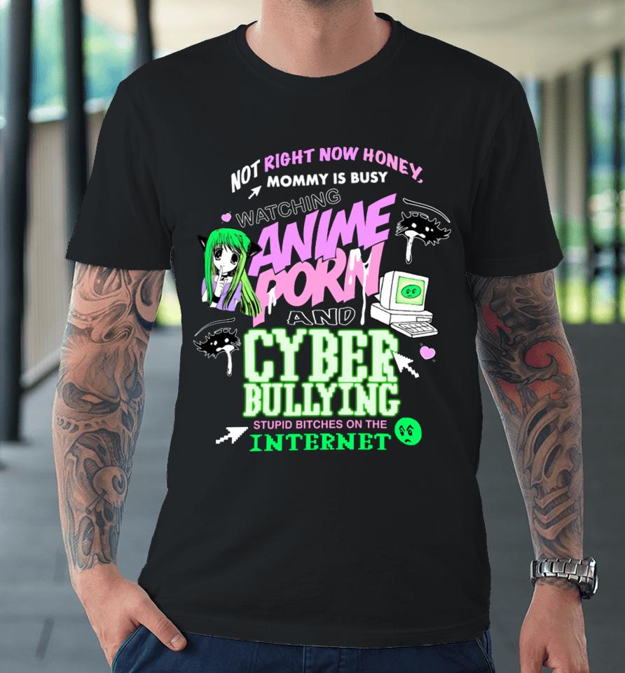 Not Right Now Honey Mommy Is Busy Watching Anime Porn And Cyber Bullying Stupid Bitches On The Internet Premium T-Shirt