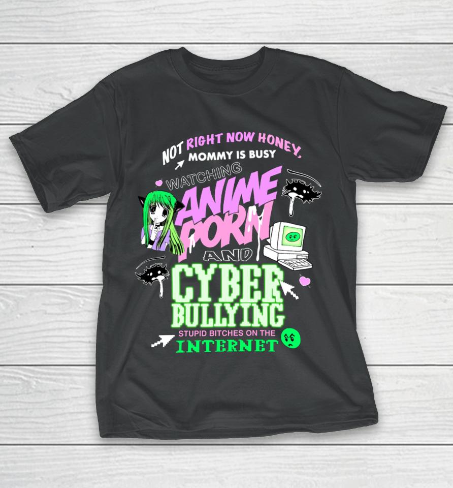 Not Right Now Honey Mommy Is Busy Watching Anime Porn And Cyber Bullying Stupid Bitches On The Internet T-Shirt