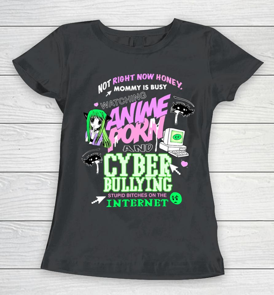 Not Right Now Honey Mommy Is Busy Watching Anime Porn And Cyber Bullying Stupid Bitches On The Internet Women T-Shirt