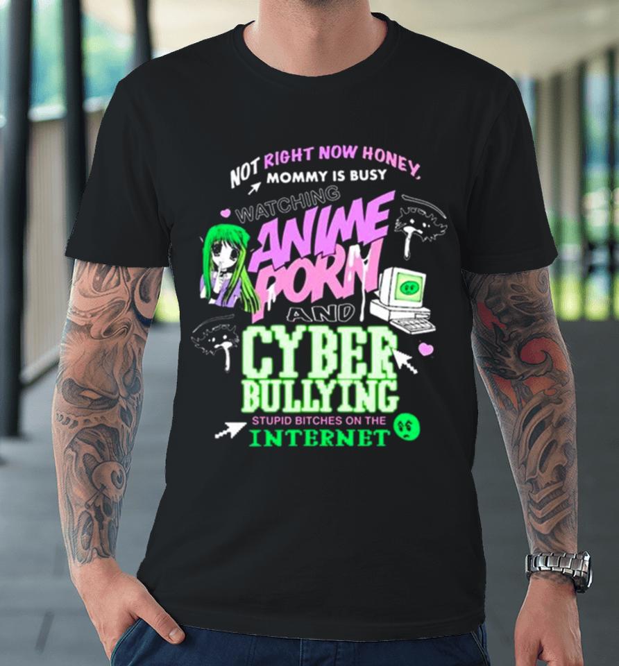 Not Right Now Honey Mommy Is Busy Watching Anime Porn And Cyber Bullying Stupid Bitches On The Internet T Premium T-Shirt