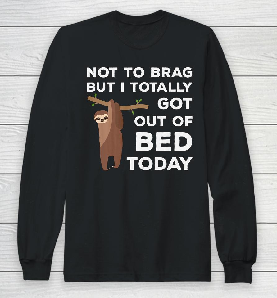 Not To Brag But I Totally Got Out Of Bed Today Sloth Lazy Long Sleeve T-Shirt