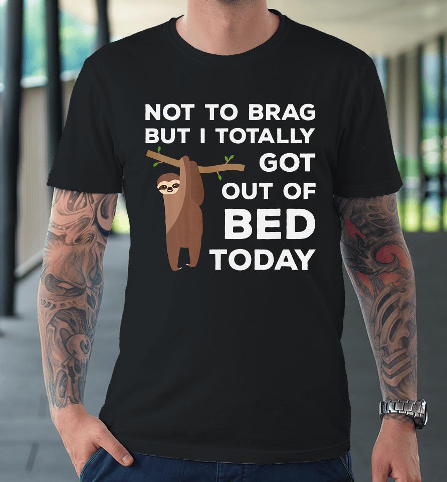 Not To Brag But I Totally Got Out Of Bed Today Sloth Lazy Premium T-Shirt
