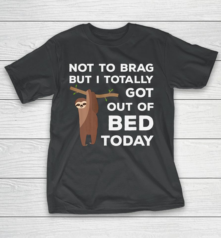 Not To Brag But I Totally Got Out Of Bed Today Sloth Lazy T-Shirt