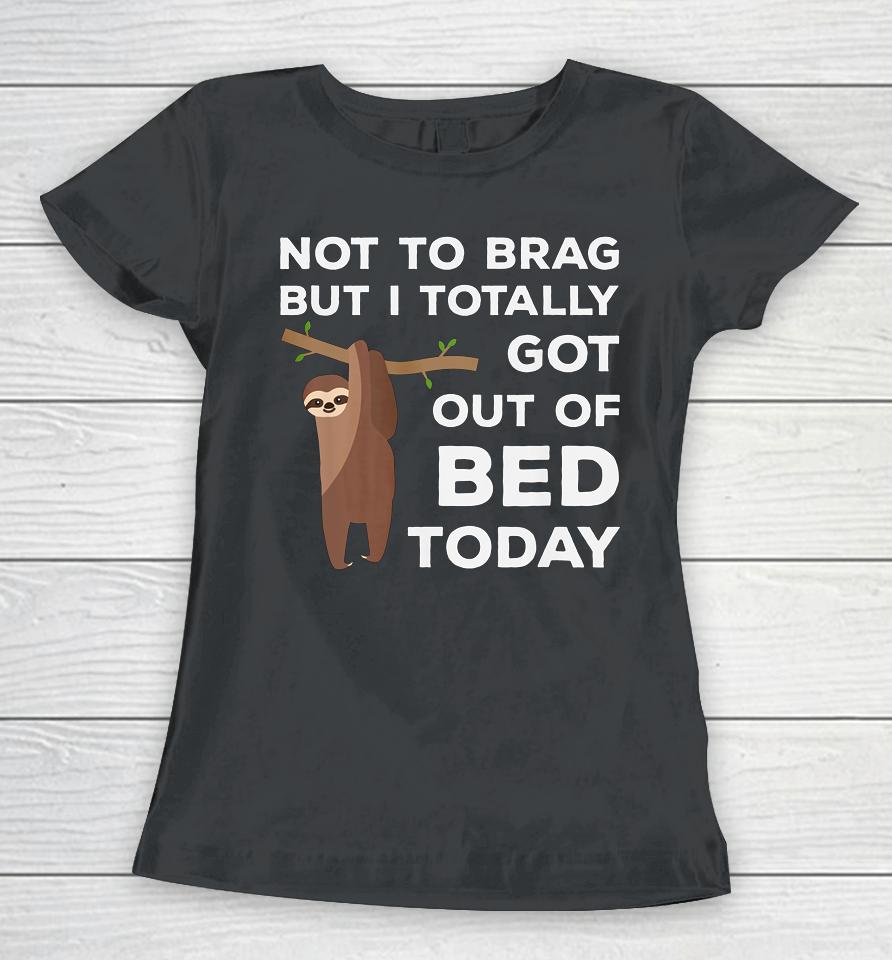 Not To Brag But I Totally Got Out Of Bed Today Sloth Lazy Women T-Shirt