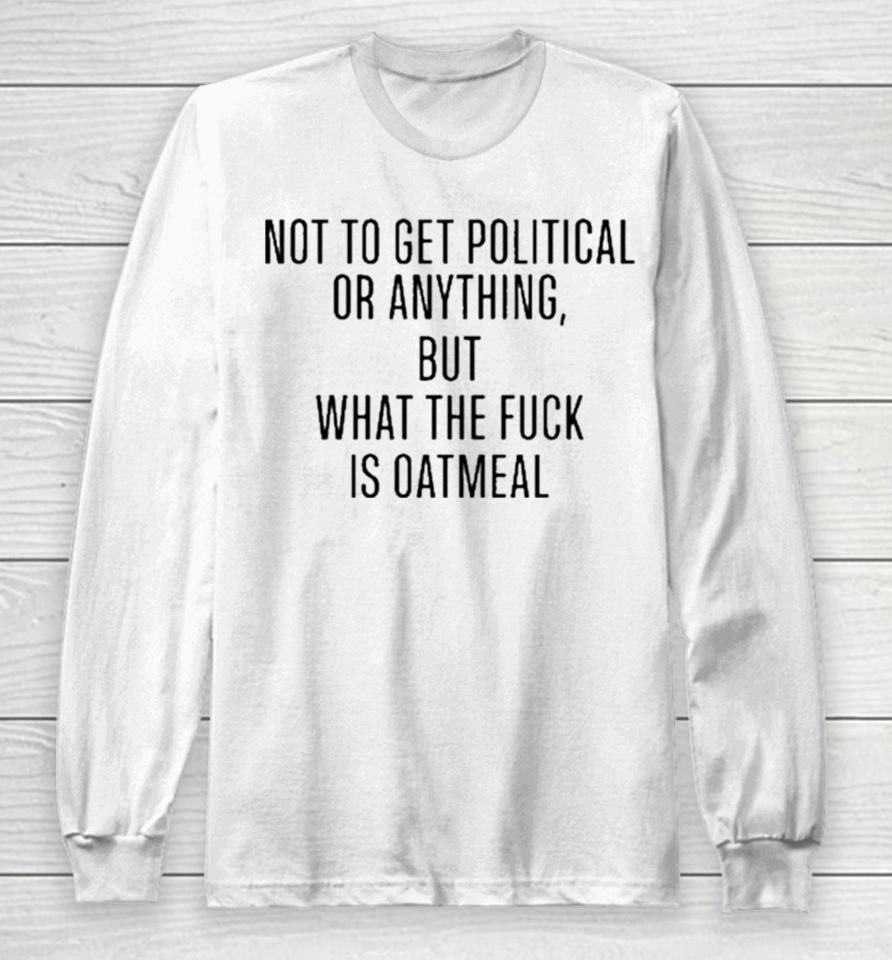 Not To Get Political Or Anything But What The Fuck Is Oatmeal Long Sleeve T-Shirt