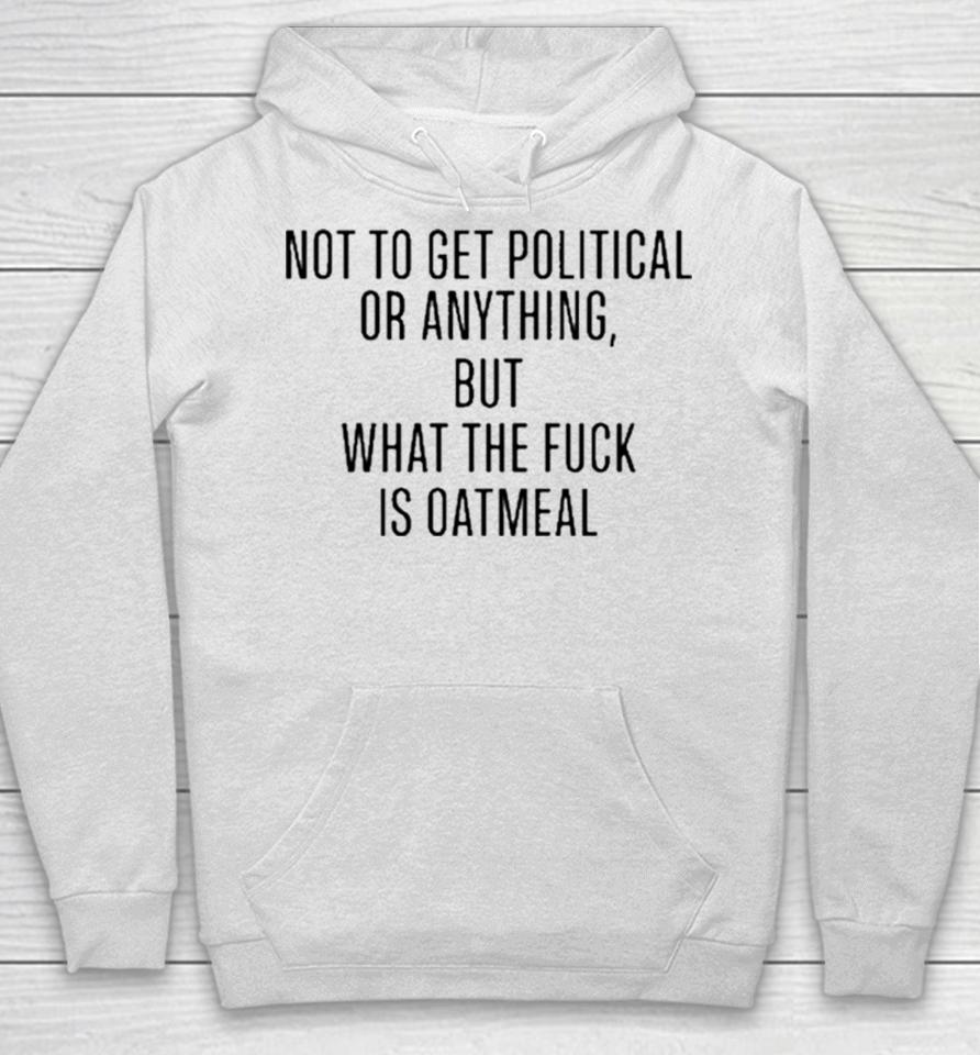 Not To Get Political Or Anything But What The Fuck Is Oatmeal Hoodie